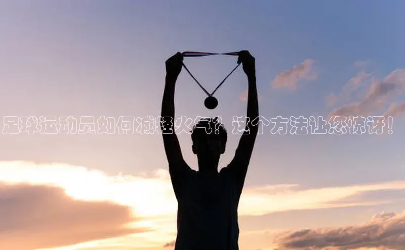 焦点娱乐入口登录网址百度社团赞助平台足球运动员如何减轻火气？这个方法让您惊讶！