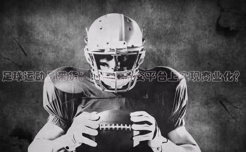 焦点娱乐代理平台蓝色光标足球运动员带货：如何在社交平台上实现商业化？