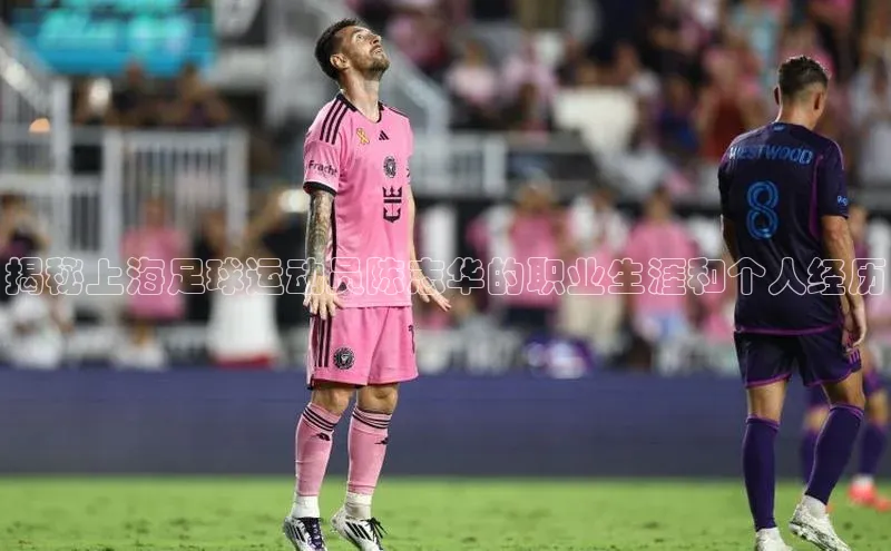 焦点娱乐平台登录ARGA公司揭秘上海足球运动员陈志华的职业生涯和个人经历