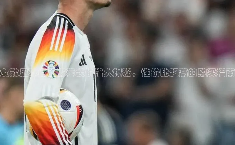 焦点娱乐平台登录百度网盘企业版女款足球运动服套装价格大揭秘，性价比超高的购买指南