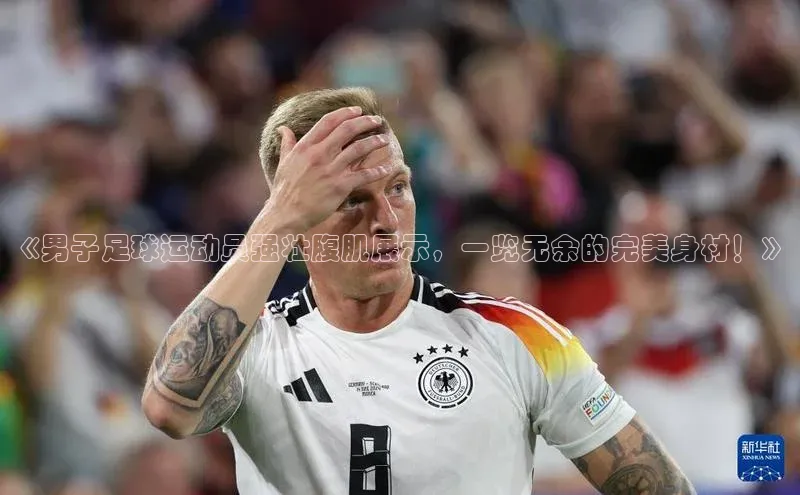 焦点娱乐注册地址爱慕股份《男子足球运动员强壮腹肌展示，一览无余的完美身材！》