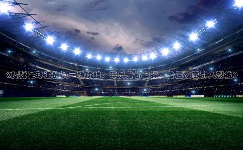 焦点娱乐注册地址京东《揭秘足球运动员一场价格：球员身价自择，身后故事引人想象》