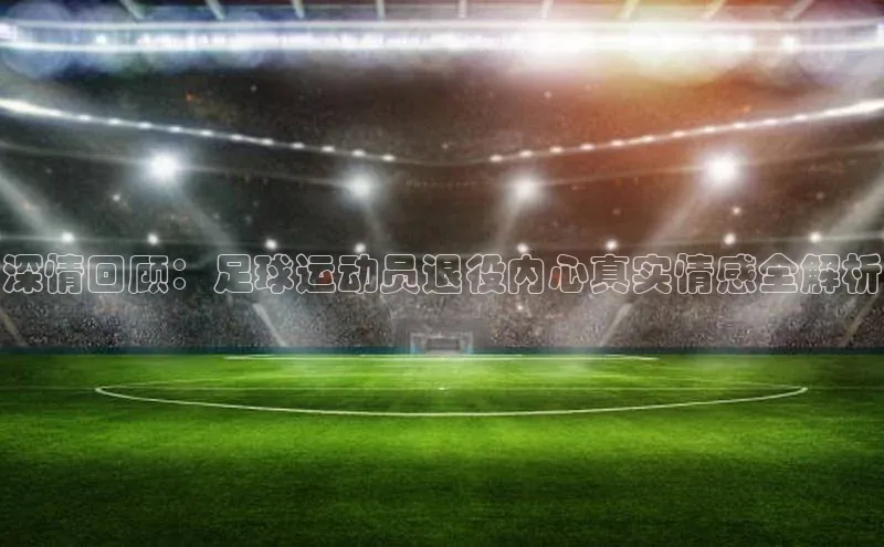焦点中文app登录入口华扬联众深情回顾：足球运动员退役内心真实情感全解析