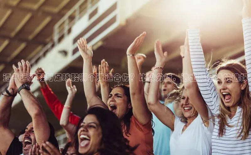 焦点注册平台登录入口歌力思透气运动鞋与足球鞋哪个更适合你？比较分析，选出最合适的选择