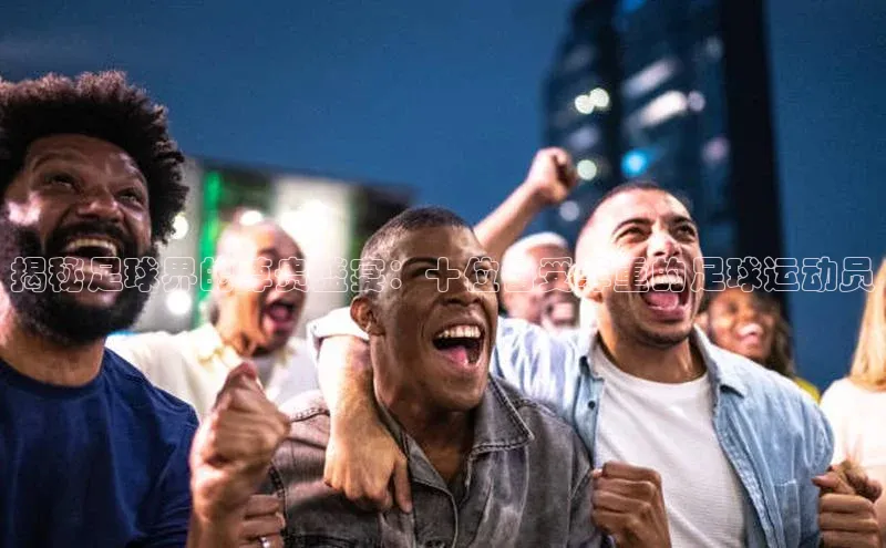 焦点娱乐平台梯哥哥科技揭秘足球界的尊贵盛宴：十位备受尊重的足球运动员