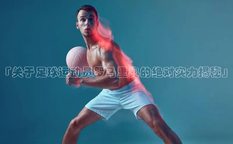 焦点娱乐轻美电器「关于足球运动员罗马里奥的绝对实力揭秘」