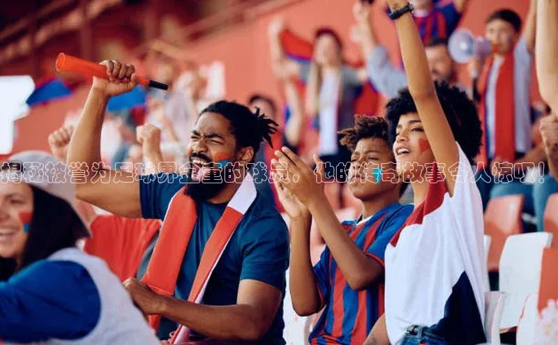 焦点娱乐下载手机版姚记科技揭秘被誉为足球界金童的球员，他的传奇故事令人惊叹！