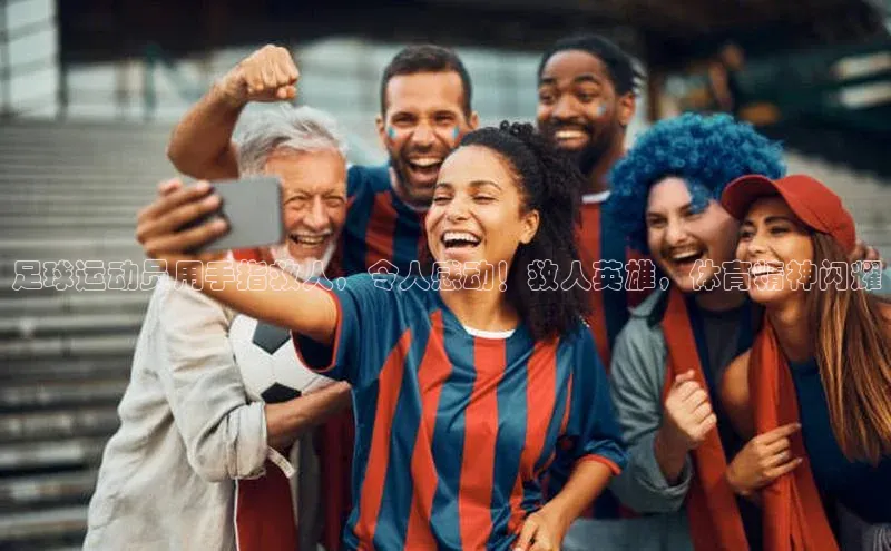 焦点娱乐入口登录网址百度社团赞助平台足球运动员用手指救人，令人感动！救人英雄，体育精神闪耀