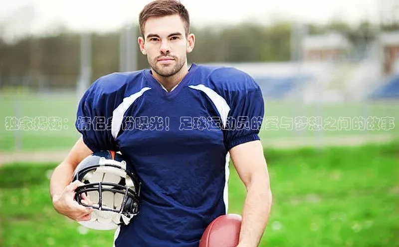 焦点注册官网百度信誉独家揭秘：情侣身份曝光！足球运动员的爱与梦想之间的故事