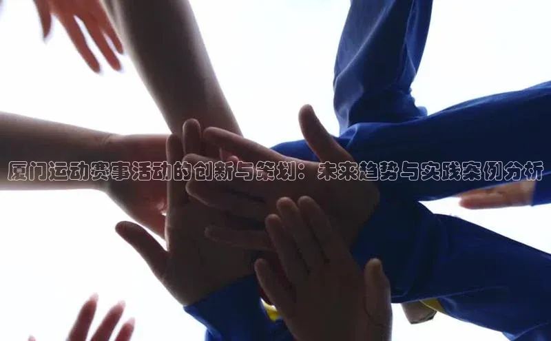 焦点娱乐平台注册哇咔哇咔文化厦门运动赛事活动的创新与策划：未来趋势与实践案例分析