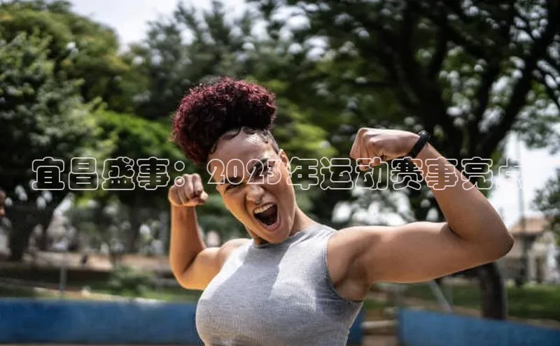 焦点娱乐平台注册哇咔哇咔文化宜昌盛事：2023年运动赛事亮点