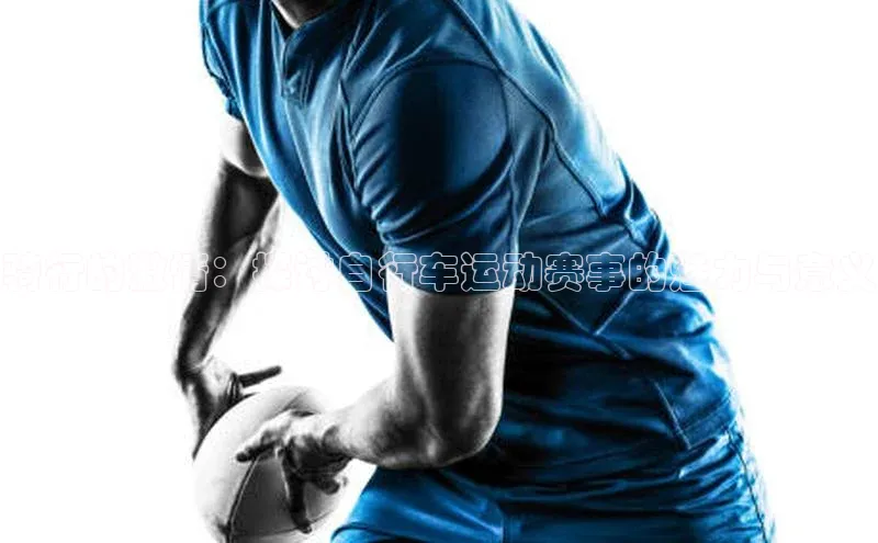 骑行的激情：探讨自行车运动赛事的魅力与意义