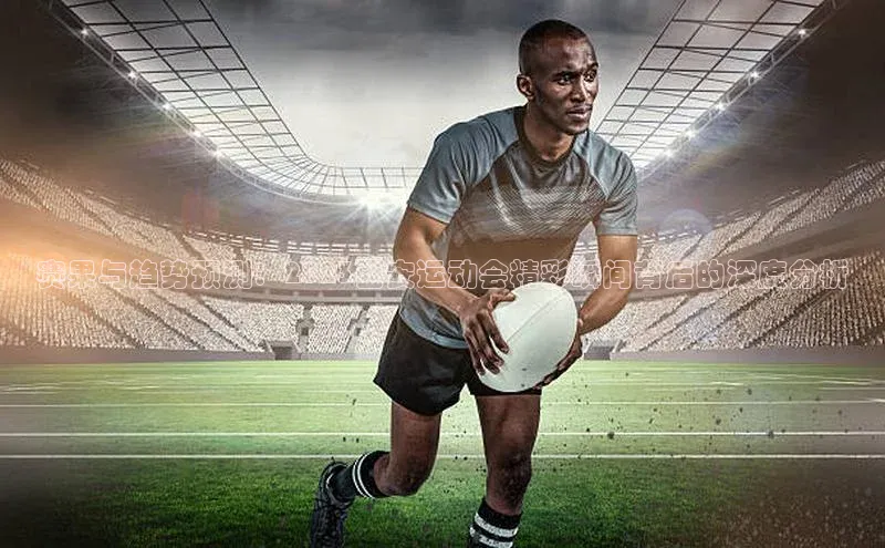 赛果与趋势预测：2023西安运动会精彩瞬间背后的深度分析