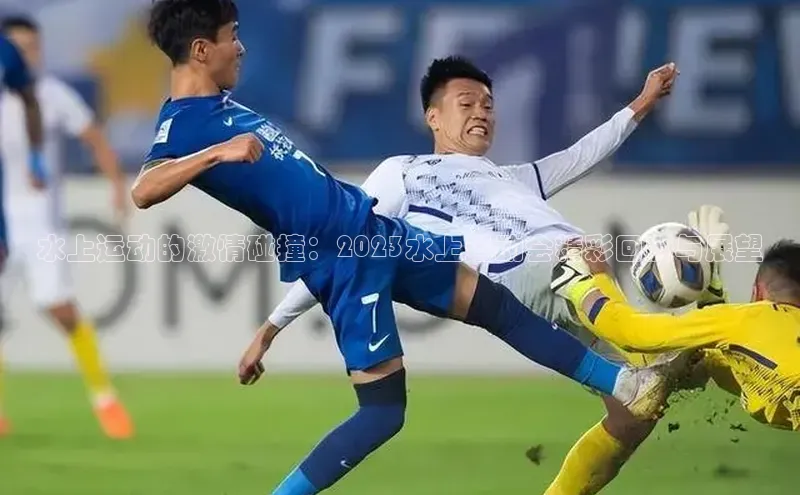 水上运动的激情碰撞：2023水上运动会精彩回顾与展望