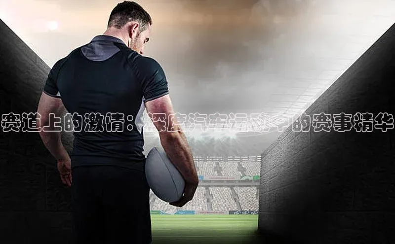 赛道上的激情：深度汽车运动中的赛事精华