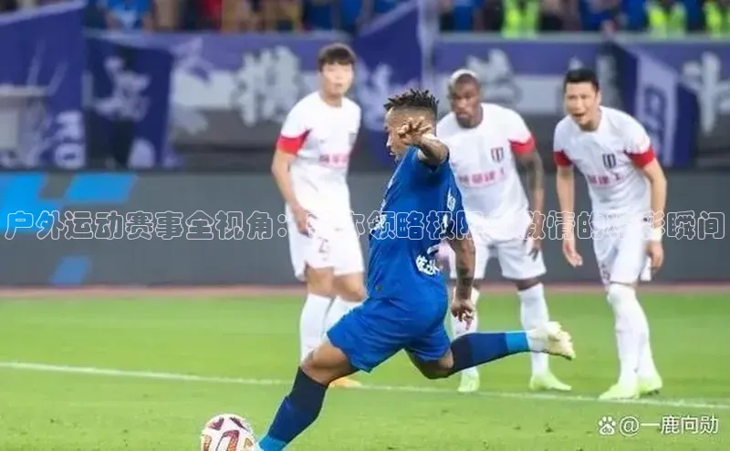 户外运动赛事全视角：带你领略极限与激情的精彩瞬间