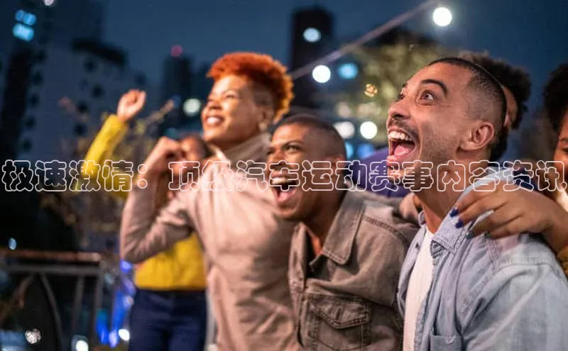 极速激情：顶级汽车运动赛事内容资讯