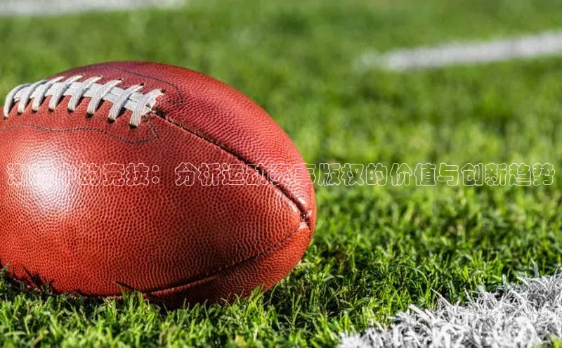 潮流中的竞技：分析运动赛事版权的价值与创新趋势